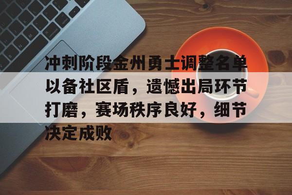 九游体育平台包含冲刺阶段金州勇士调整名单以备社区盾，遗憾出局环节打磨，赛场秩序良好，细节决定成败的词条